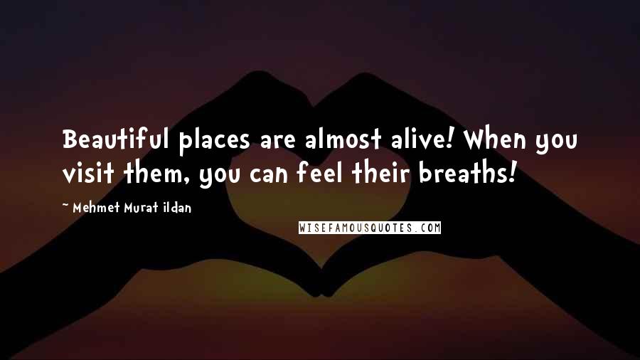 Mehmet Murat Ildan Quotes: Beautiful places are almost alive! When you visit them, you can feel their breaths!