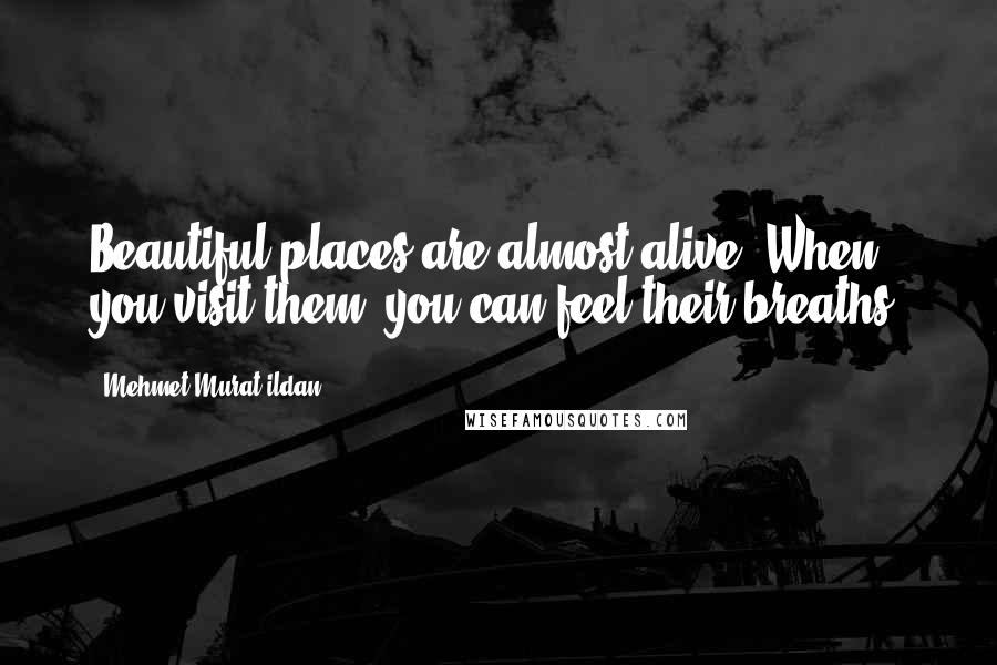 Mehmet Murat Ildan Quotes: Beautiful places are almost alive! When you visit them, you can feel their breaths!