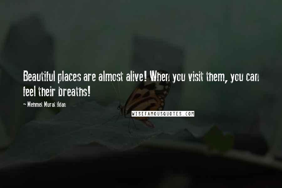 Mehmet Murat Ildan Quotes: Beautiful places are almost alive! When you visit them, you can feel their breaths!