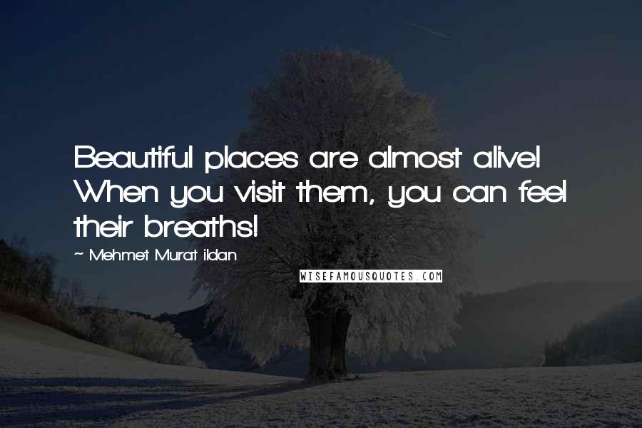 Mehmet Murat Ildan Quotes: Beautiful places are almost alive! When you visit them, you can feel their breaths!