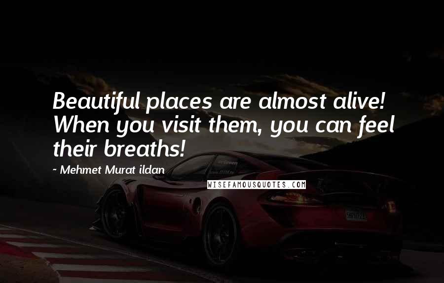 Mehmet Murat Ildan Quotes: Beautiful places are almost alive! When you visit them, you can feel their breaths!