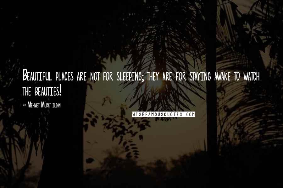 Mehmet Murat Ildan Quotes: Beautiful places are not for sleeping; they are for staying awake to watch the beauties!