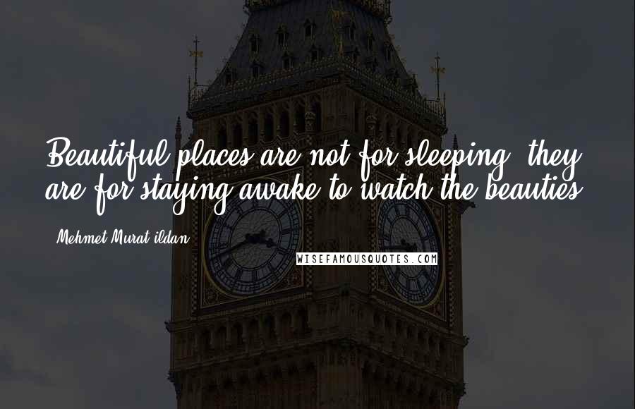 Mehmet Murat Ildan Quotes: Beautiful places are not for sleeping; they are for staying awake to watch the beauties!