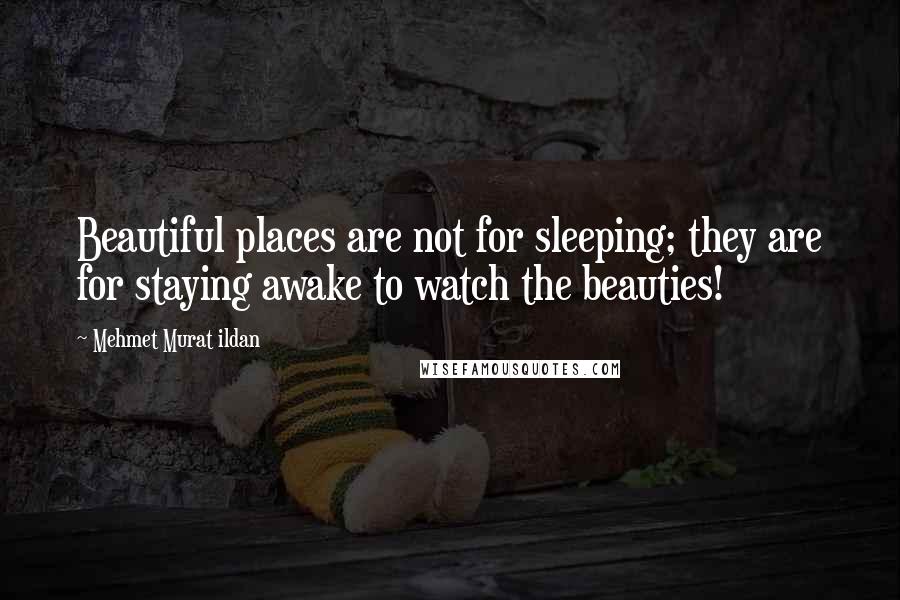 Mehmet Murat Ildan Quotes: Beautiful places are not for sleeping; they are for staying awake to watch the beauties!