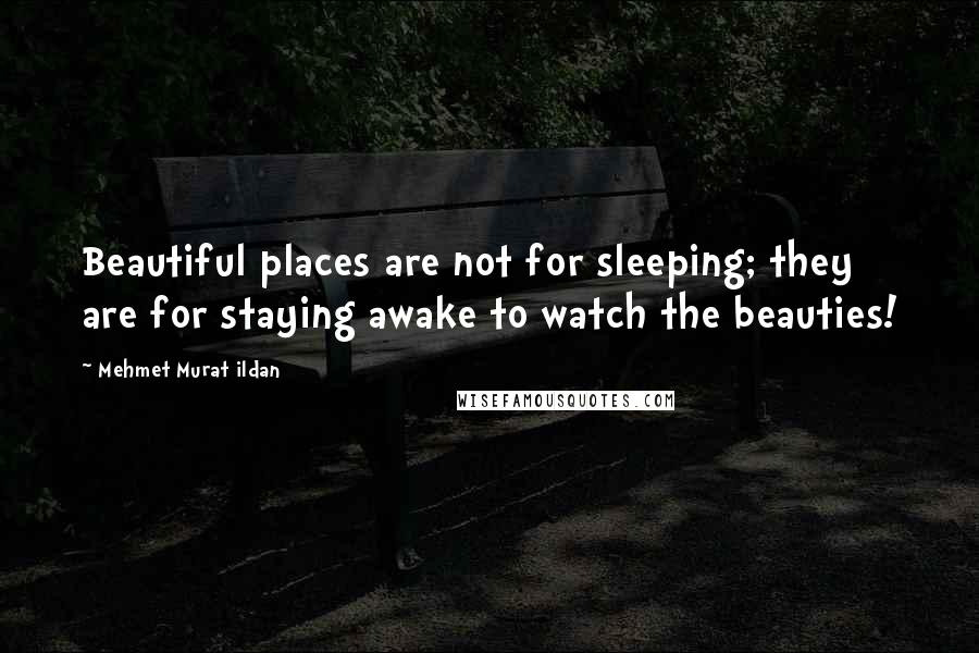 Mehmet Murat Ildan Quotes: Beautiful places are not for sleeping; they are for staying awake to watch the beauties!