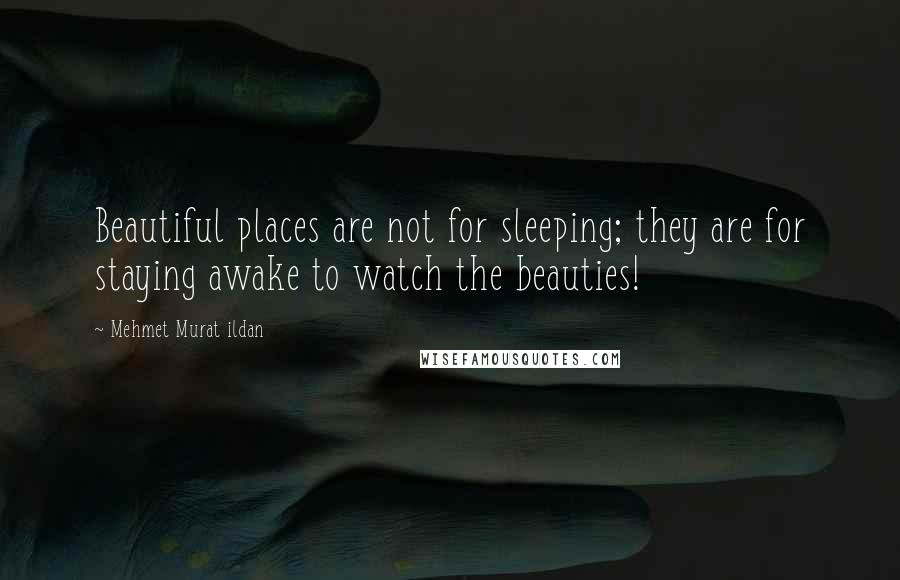 Mehmet Murat Ildan Quotes: Beautiful places are not for sleeping; they are for staying awake to watch the beauties!