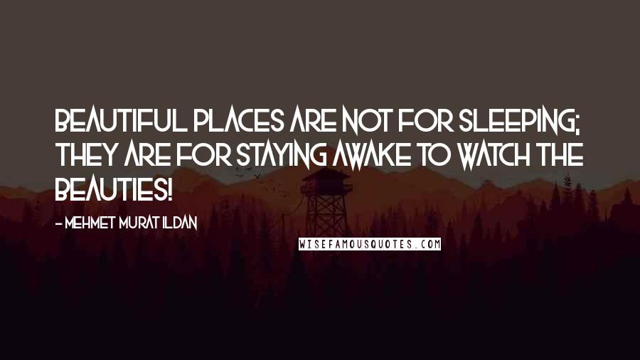 Mehmet Murat Ildan Quotes: Beautiful places are not for sleeping; they are for staying awake to watch the beauties!