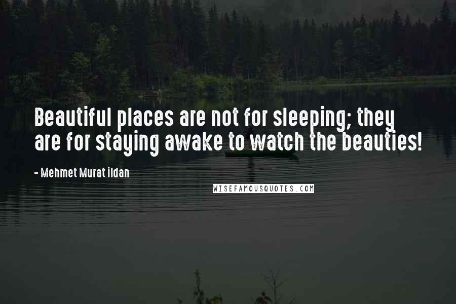 Mehmet Murat Ildan Quotes: Beautiful places are not for sleeping; they are for staying awake to watch the beauties!