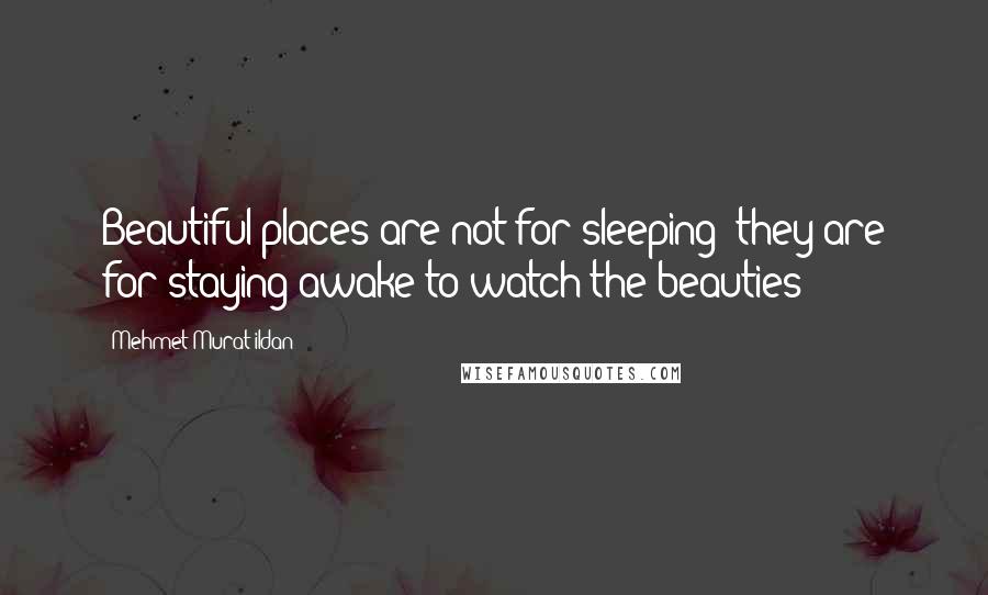 Mehmet Murat Ildan Quotes: Beautiful places are not for sleeping; they are for staying awake to watch the beauties!