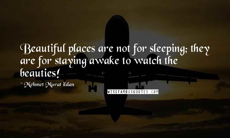 Mehmet Murat Ildan Quotes: Beautiful places are not for sleeping; they are for staying awake to watch the beauties!