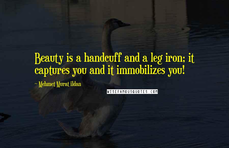 Mehmet Murat Ildan Quotes: Beauty is a handcuff and a leg iron; it captures you and it immobilizes you!