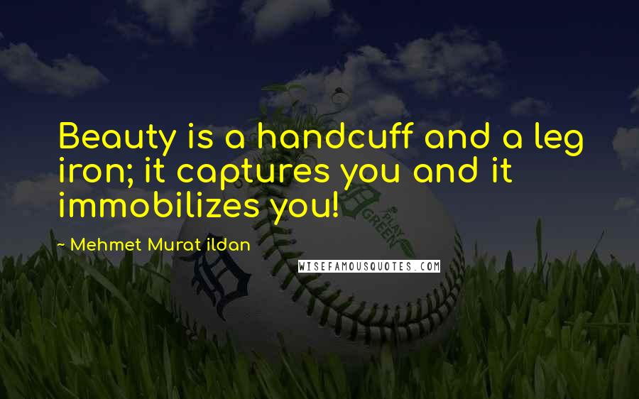 Mehmet Murat Ildan Quotes: Beauty is a handcuff and a leg iron; it captures you and it immobilizes you!