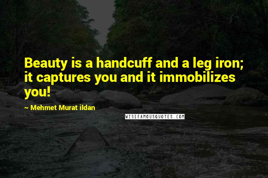 Mehmet Murat Ildan Quotes: Beauty is a handcuff and a leg iron; it captures you and it immobilizes you!