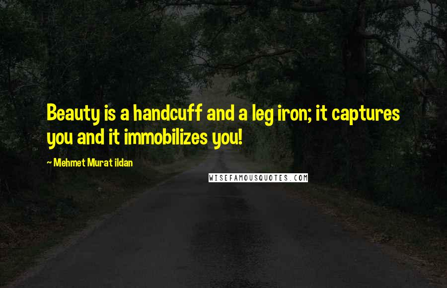 Mehmet Murat Ildan Quotes: Beauty is a handcuff and a leg iron; it captures you and it immobilizes you!