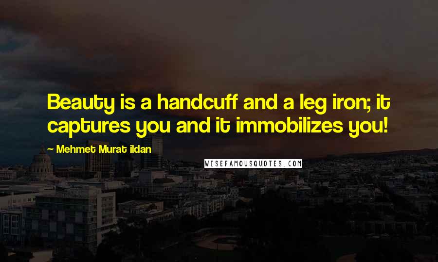 Mehmet Murat Ildan Quotes: Beauty is a handcuff and a leg iron; it captures you and it immobilizes you!