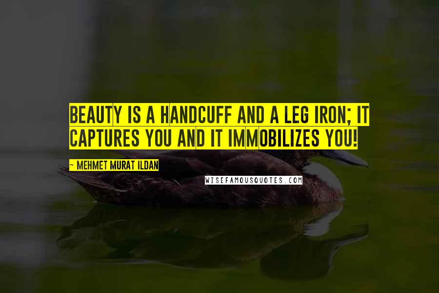 Mehmet Murat Ildan Quotes: Beauty is a handcuff and a leg iron; it captures you and it immobilizes you!