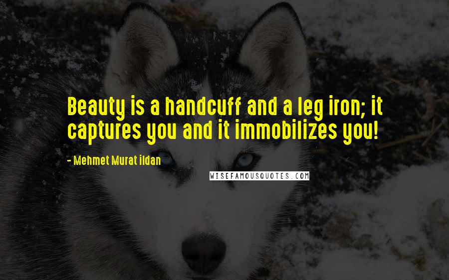 Mehmet Murat Ildan Quotes: Beauty is a handcuff and a leg iron; it captures you and it immobilizes you!