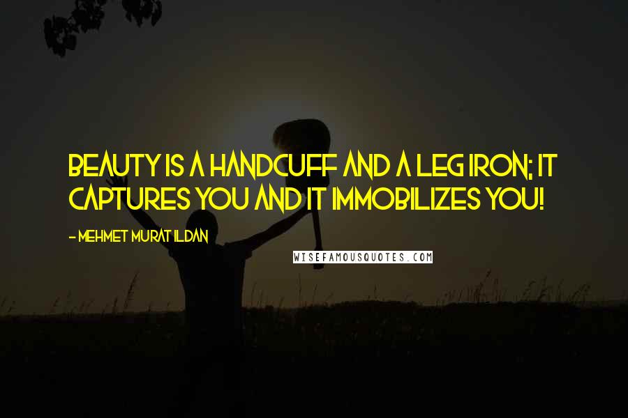 Mehmet Murat Ildan Quotes: Beauty is a handcuff and a leg iron; it captures you and it immobilizes you!