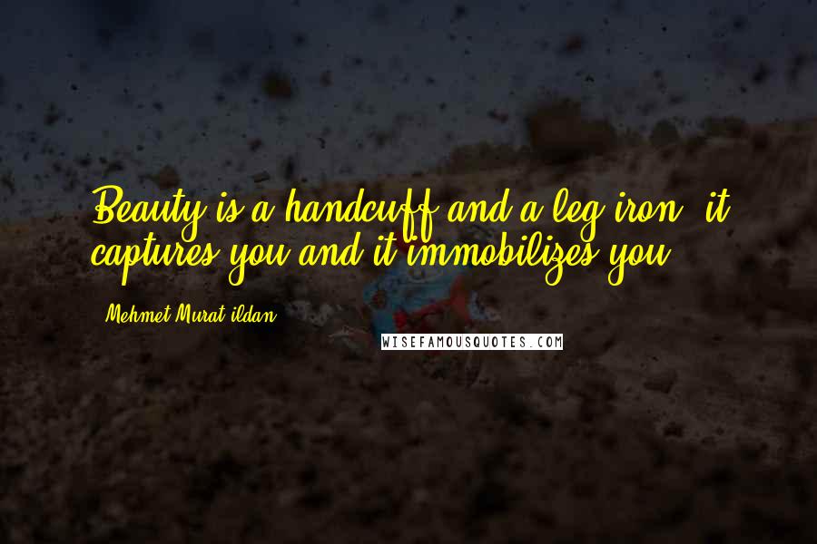 Mehmet Murat Ildan Quotes: Beauty is a handcuff and a leg iron; it captures you and it immobilizes you!