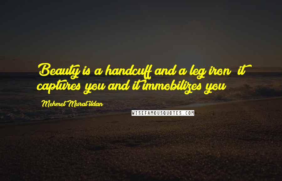 Mehmet Murat Ildan Quotes: Beauty is a handcuff and a leg iron; it captures you and it immobilizes you!