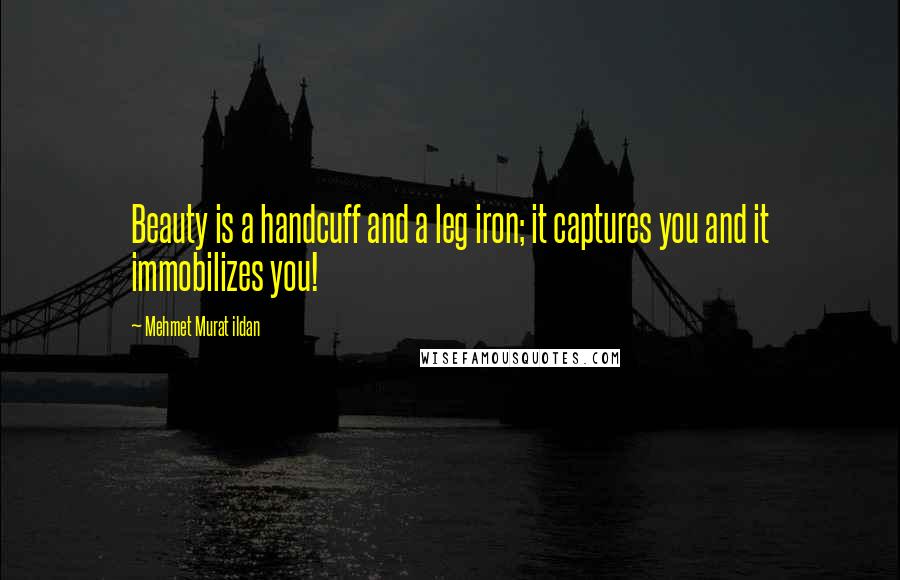 Mehmet Murat Ildan Quotes: Beauty is a handcuff and a leg iron; it captures you and it immobilizes you!