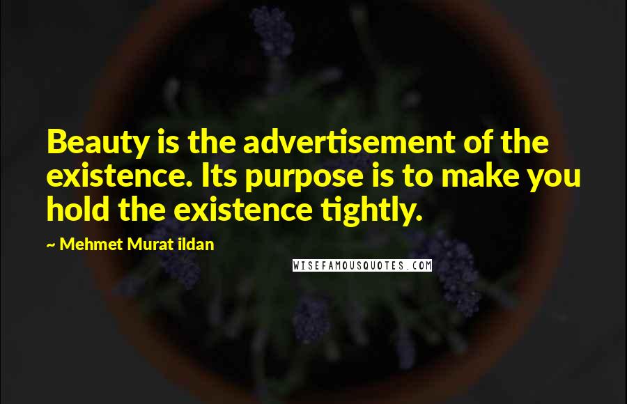 Mehmet Murat Ildan Quotes: Beauty is the advertisement of the existence. Its purpose is to make you hold the existence tightly.