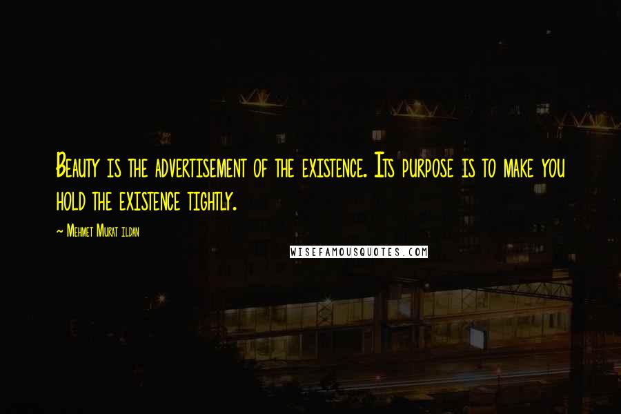 Mehmet Murat Ildan Quotes: Beauty is the advertisement of the existence. Its purpose is to make you hold the existence tightly.