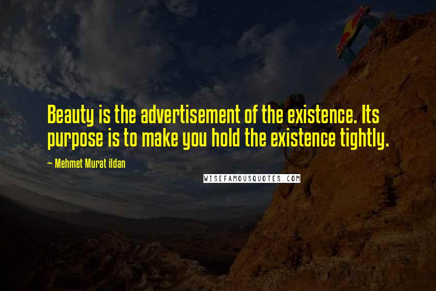 Mehmet Murat Ildan Quotes: Beauty is the advertisement of the existence. Its purpose is to make you hold the existence tightly.