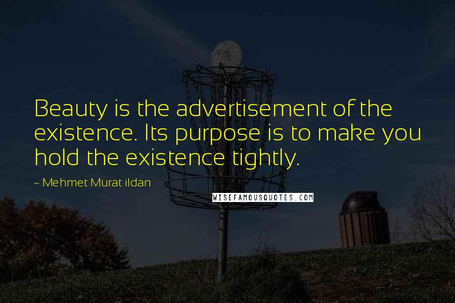 Mehmet Murat Ildan Quotes: Beauty is the advertisement of the existence. Its purpose is to make you hold the existence tightly.