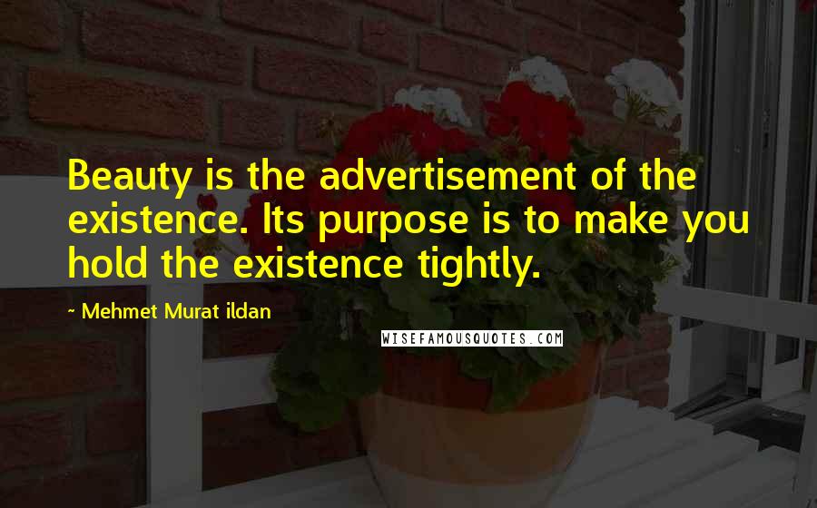 Mehmet Murat Ildan Quotes: Beauty is the advertisement of the existence. Its purpose is to make you hold the existence tightly.