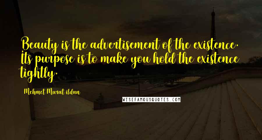 Mehmet Murat Ildan Quotes: Beauty is the advertisement of the existence. Its purpose is to make you hold the existence tightly.