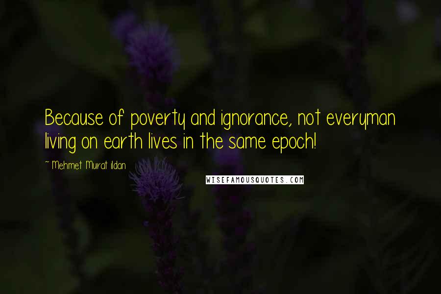 Mehmet Murat Ildan Quotes: Because of poverty and ignorance, not everyman living on earth lives in the same epoch!