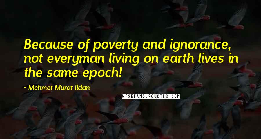 Mehmet Murat Ildan Quotes: Because of poverty and ignorance, not everyman living on earth lives in the same epoch!