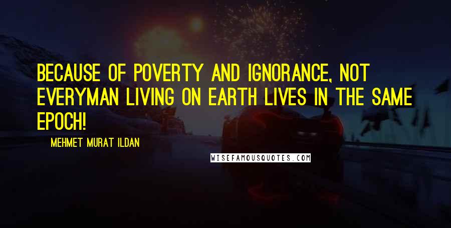 Mehmet Murat Ildan Quotes: Because of poverty and ignorance, not everyman living on earth lives in the same epoch!