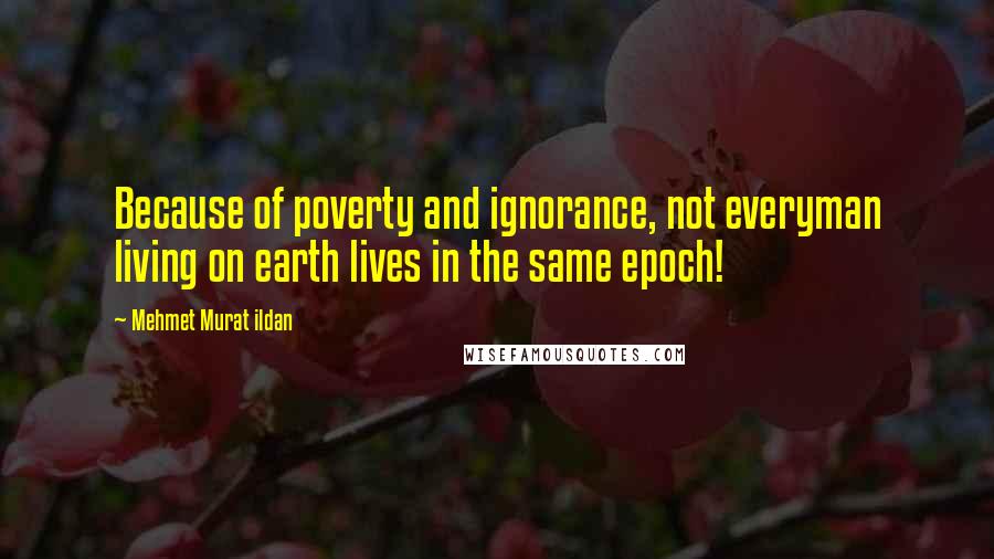 Mehmet Murat Ildan Quotes: Because of poverty and ignorance, not everyman living on earth lives in the same epoch!