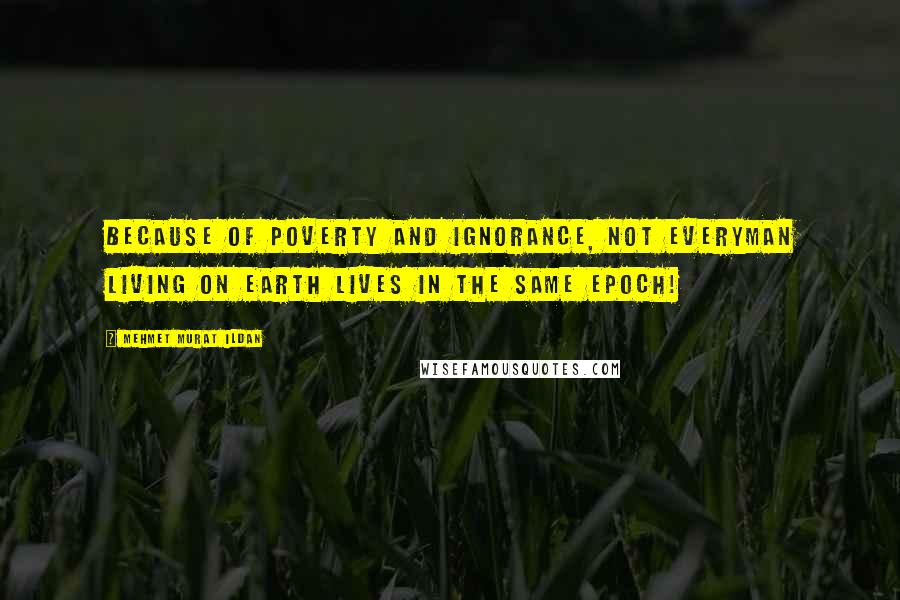 Mehmet Murat Ildan Quotes: Because of poverty and ignorance, not everyman living on earth lives in the same epoch!