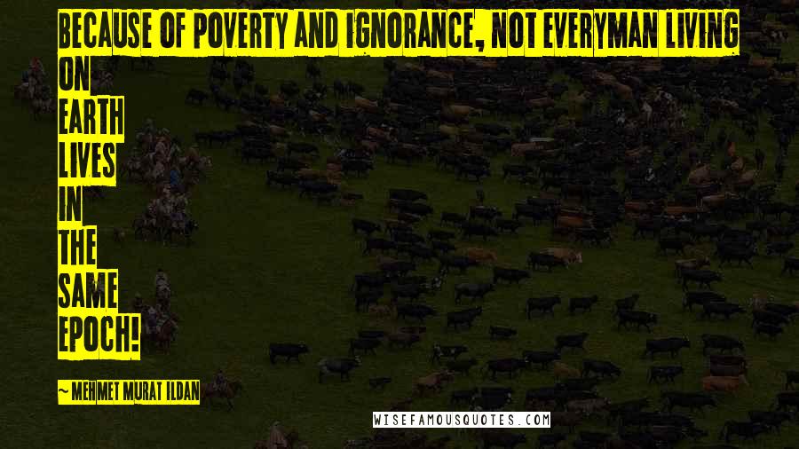 Mehmet Murat Ildan Quotes: Because of poverty and ignorance, not everyman living on earth lives in the same epoch!