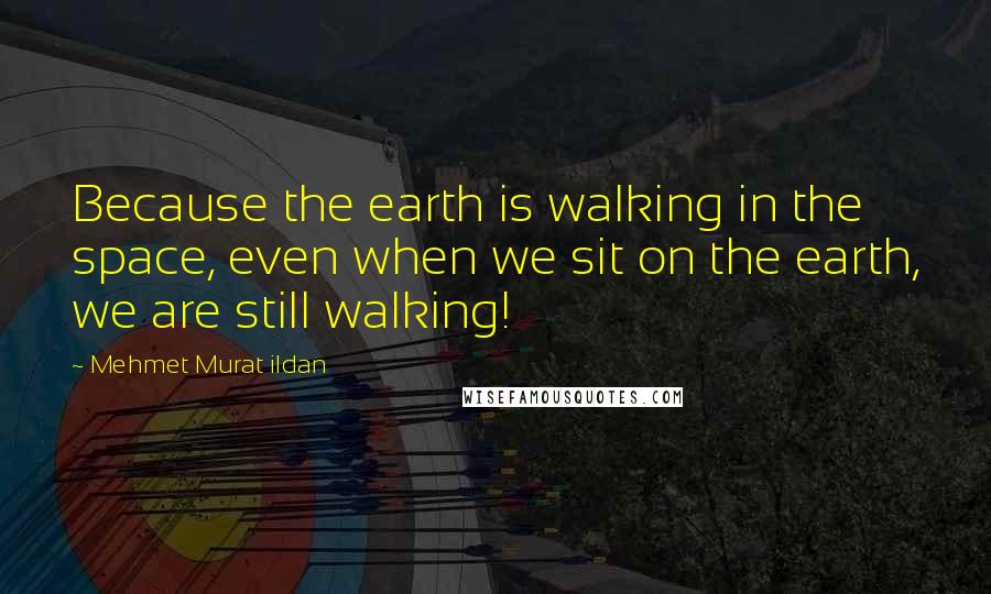 Mehmet Murat Ildan Quotes: Because the earth is walking in the space, even when we sit on the earth, we are still walking!