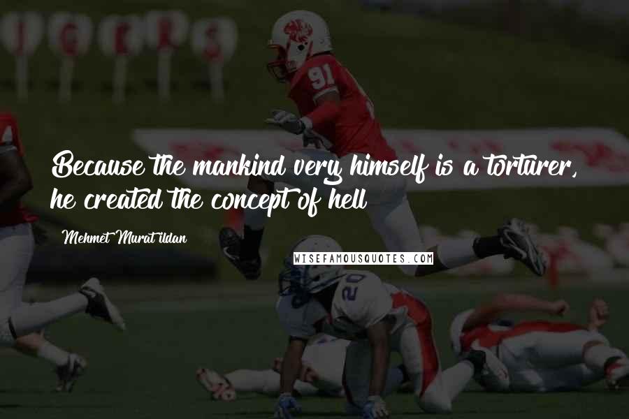 Mehmet Murat Ildan Quotes: Because the mankind very himself is a torturer, he created the concept of hell!