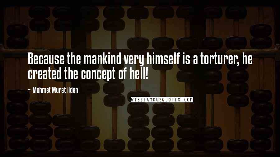 Mehmet Murat Ildan Quotes: Because the mankind very himself is a torturer, he created the concept of hell!