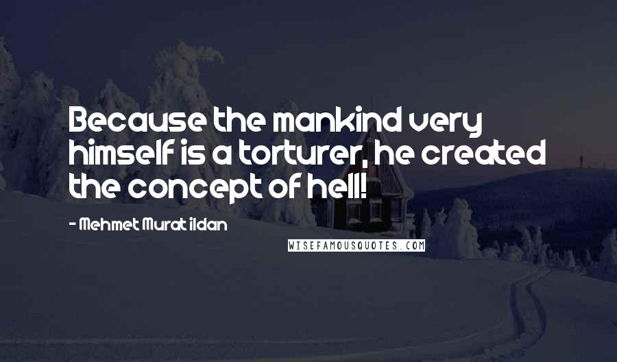 Mehmet Murat Ildan Quotes: Because the mankind very himself is a torturer, he created the concept of hell!