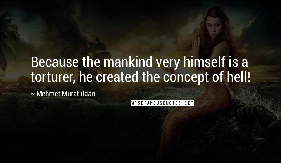 Mehmet Murat Ildan Quotes: Because the mankind very himself is a torturer, he created the concept of hell!