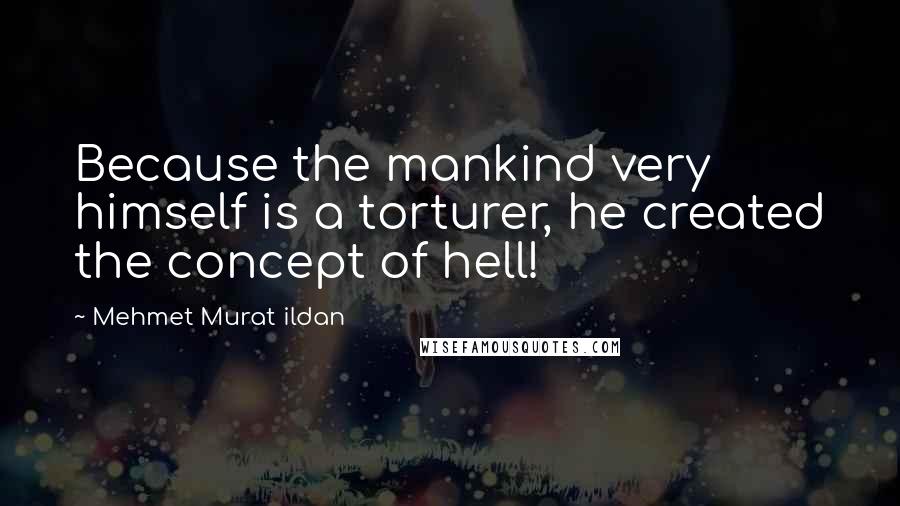 Mehmet Murat Ildan Quotes: Because the mankind very himself is a torturer, he created the concept of hell!