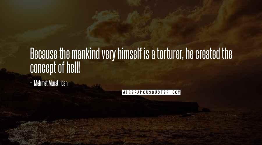 Mehmet Murat Ildan Quotes: Because the mankind very himself is a torturer, he created the concept of hell!
