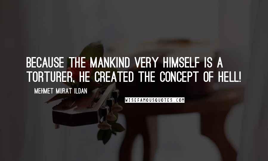 Mehmet Murat Ildan Quotes: Because the mankind very himself is a torturer, he created the concept of hell!