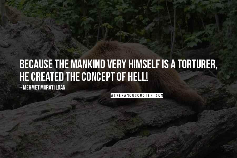Mehmet Murat Ildan Quotes: Because the mankind very himself is a torturer, he created the concept of hell!