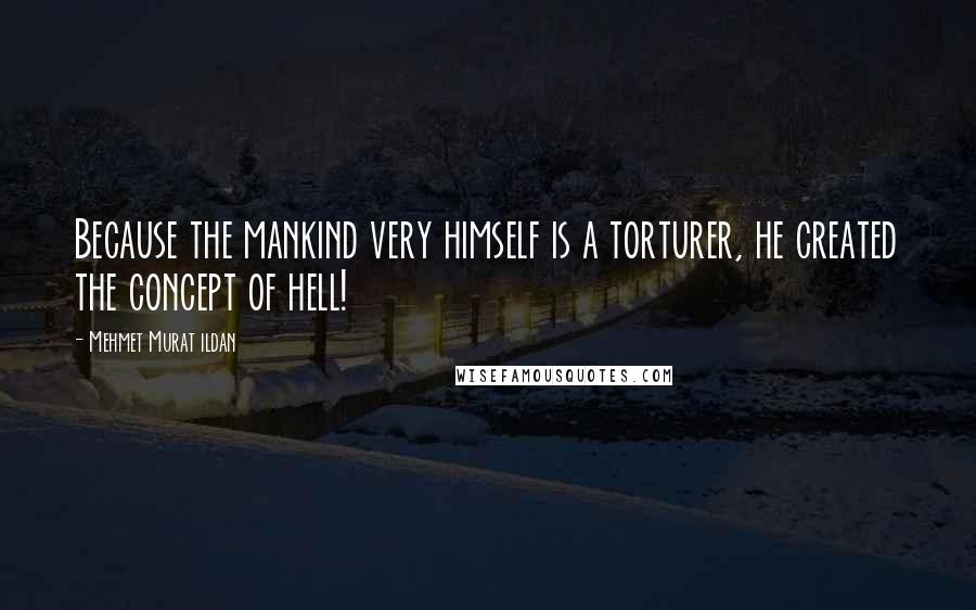 Mehmet Murat Ildan Quotes: Because the mankind very himself is a torturer, he created the concept of hell!