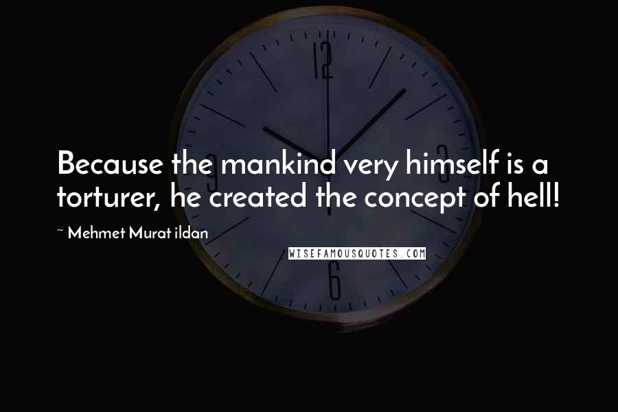 Mehmet Murat Ildan Quotes: Because the mankind very himself is a torturer, he created the concept of hell!