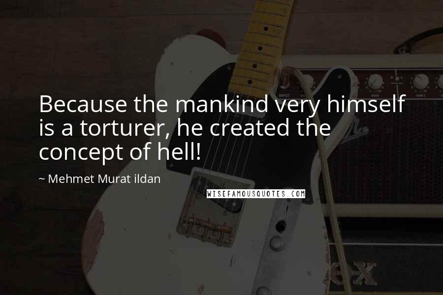 Mehmet Murat Ildan Quotes: Because the mankind very himself is a torturer, he created the concept of hell!