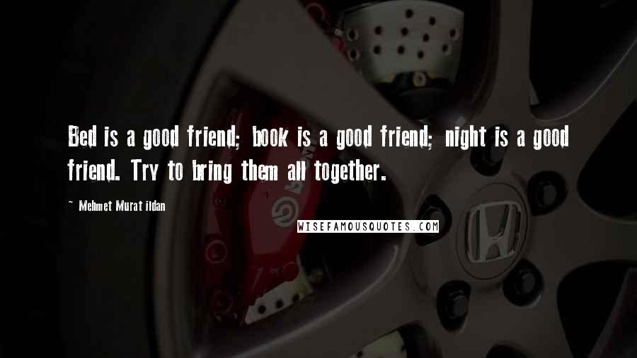 Mehmet Murat Ildan Quotes: Bed is a good friend; book is a good friend; night is a good friend. Try to bring them all together.